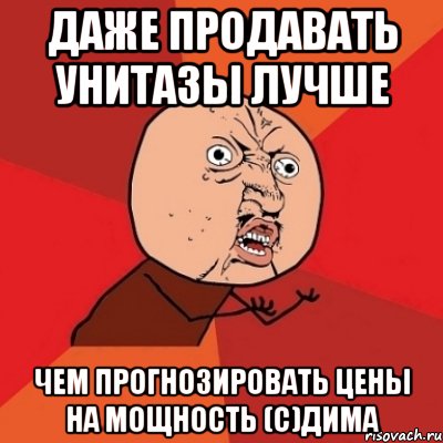 даже продавать унитазы лучше чем прогнозировать цены на мощность (с)дима, Мем Почему