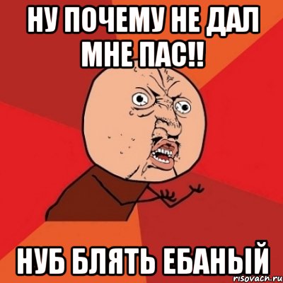 ну почему не дал мне пас!! нуб блять ебаный, Мем Почему