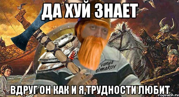 да хуй знает вдруг он как и я,трудности любит