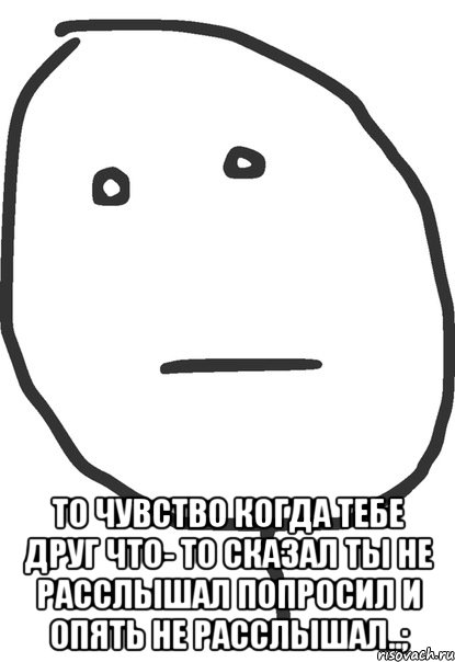  то чувство когда тебе друг что- то сказал ты не расслышал попросил и опять не расслышал..;, Мем покер фейс