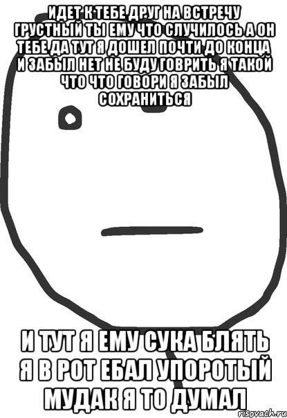 идет к тебе друг на встречу грустный ты ему что случилось а он тебе да тут я дошел почти до конца и забыл нет не буду говрить я такой что что говори я забыл сохраниться и тут я ему сука блять я в рот ебал упоротый мудак я то думал, Мем покер фейс