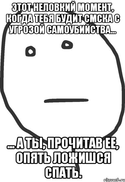 этот неловкий момент, когда тебя будит смска с угрозой самоубийства... ... а ты, прочитав ее, опять ложишся спать., Мем покер фейс