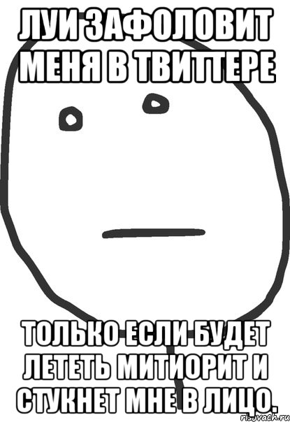 луи зафоловит меня в твиттере только если будет лететь митиорит и стукнет мне в лицо., Мем покер фейс