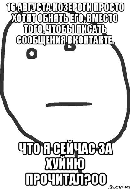 16 августа козероги просто хотят обнять его, вместо того, чтобы писать сообщения вконтакте. что я сейчас за хуйню прочитал?оо, Мем покер фейс