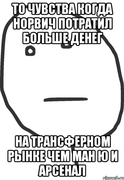 то чувства когда норвич потратил больше денег на трансферном рынке чем ман ю и арсенал, Мем покер фейс