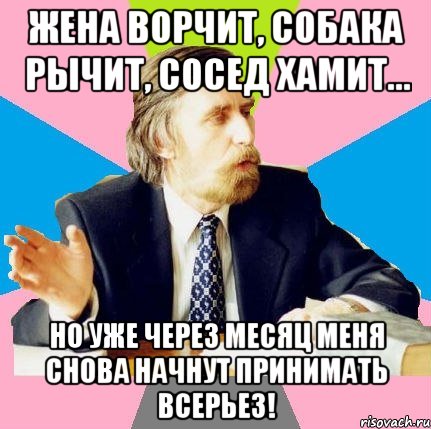 жена ворчит, собака рычит, сосед хамит... но уже через месяц меня снова начнут принимать всерьез!, Мем  препод