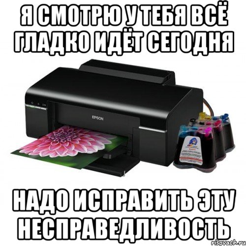 я смотрю у тебя всё гладко идёт сегодня надо исправить эту несправедливость, Мем принтер