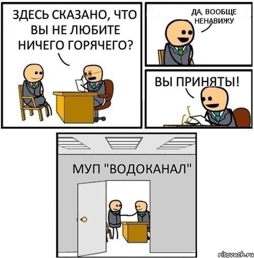 Здесь сказано, что вы не любите ничего горячего? Да, вообще ненавижу Вы приняты! МУП "Водоканал"