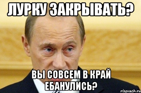 лурку закрывать? вы совсем в край ебанулись?, Мем путин