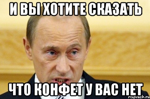 и вы хотите сказать что конфет у вас нет, Мем путин