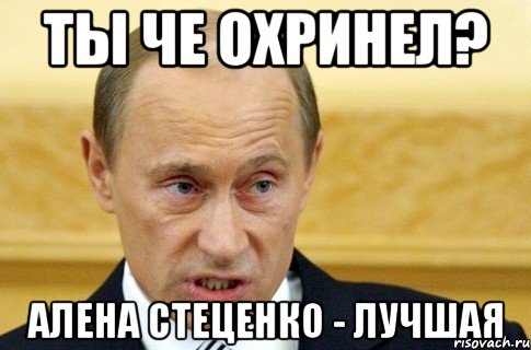 ты че охринел? алена стеценко - лучшая, Мем путин