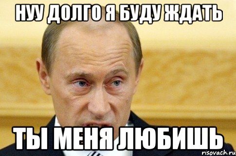 нуу долго я буду ждать ты меня любишь, Мем путин