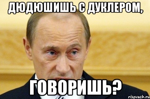 дюдюшишь с дуклером, говоришь?, Мем путин