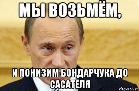 мы возьмём, и понизим бондарчука до сасателя, Мем путин