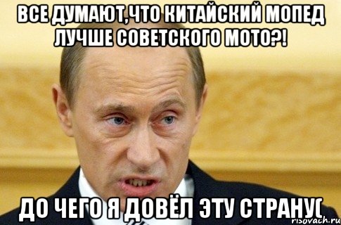 все думают,что китайский мопед лучше советского мото?! до чего я довёл эту страну(, Мем путин