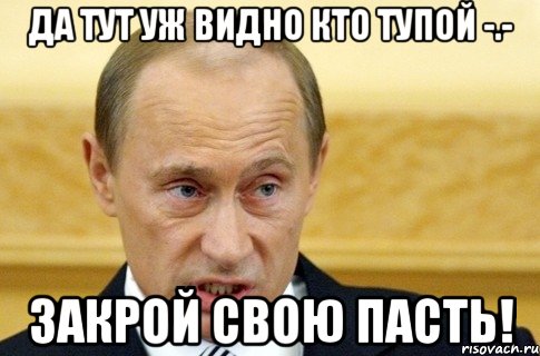 да тут уж видно кто тупой -.- закрой свою пасть!, Мем путин