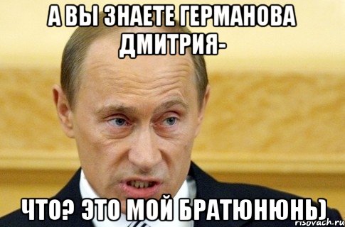 а вы знаете германова дмитрия- что? это мой братюнюнь), Мем путин