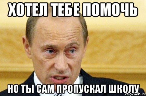 хотел тебе помочь но ты сам пропускал школу, Мем путин