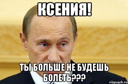 ксения! ты больше не будешь болеть???, Мем путин