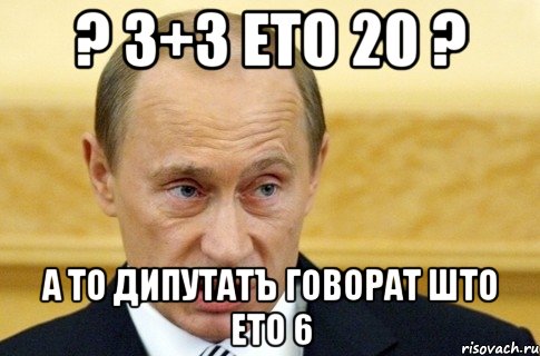 ? 3+3 ето 20 ? а то дипутатъ говорат што ето 6, Мем путин