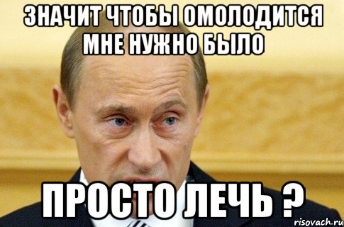 значит чтобы омолодится мне нужно было просто лечь ?, Мем путин