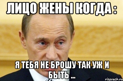 лицо жены когда : я тебя не брошу так уж и быть ..., Мем путин