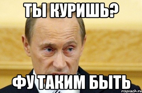 ты куришь? фу таким быть, Мем путин