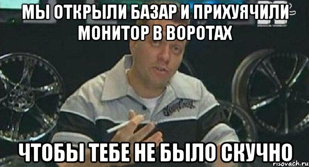 мы открыли базар и прихуячили монитор в воротах чтобы тебе не было скучно, Мем Монитор (тачка на прокачку)