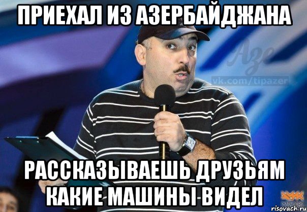 приехал из азербайджана рассказываешь друзьям какие машины видел, Мем q