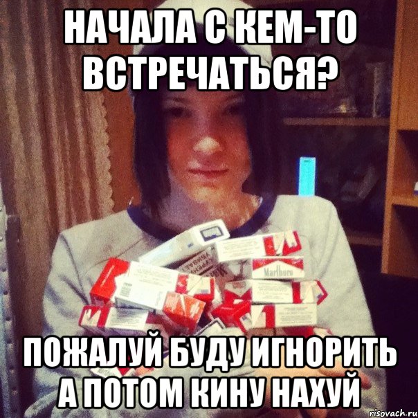 начала с кем-то встречаться? пожалуй буду игнорить а потом кину нахуй, Мем р