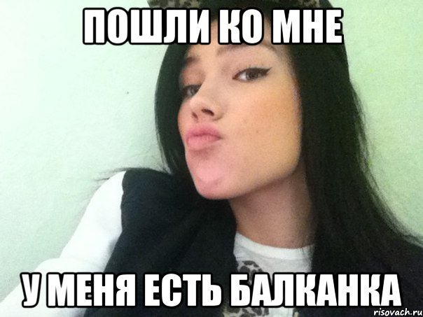 пошли ко мне у меня есть балканка