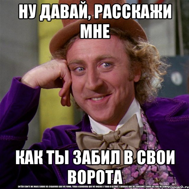 ну давай, расскажи мне как ты забил в свои ворота, Мем Ну давай расскажи (Вилли Вонка)