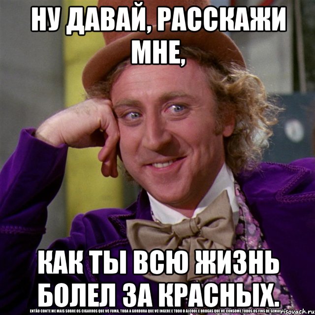 ну давай, расскажи мне, как ты всю жизнь болел за красных., Мем Ну давай расскажи (Вилли Вонка)