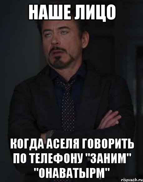 наше лицо когда аселя говорить по телефону "заним" "онаватырм", Мем твое выражение лица