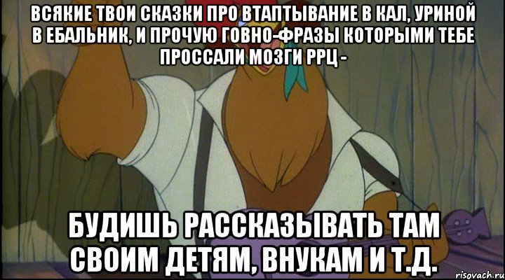 всякие твои сказки про втаптывание в кал, уриной в ебальник, и прочую говно-фразы которыми тебе проссали мозги ррц - будишь рассказывать там своим детям, внукам и т.д., Мем Рок кукареку