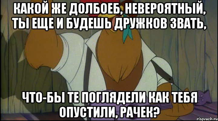 какой же долбоеб, невероятный, ты еще и будешь дружков звать, что-бы те поглядели как тебя опустили, рачек?, Мем Рок кукареку