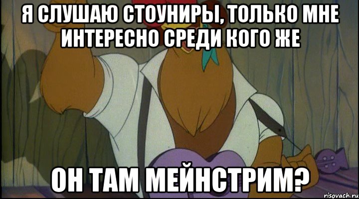я слушаю стоуниры, только мне интересно среди кого же он там мейнстрим?
