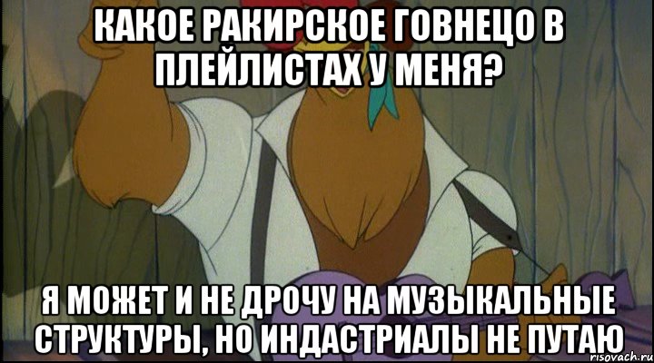какое ракирское говнецо в плейлистах у меня? я может и не дрочу на музыкальные структуры, но индастриалы не путаю, Мем Рок кукареку