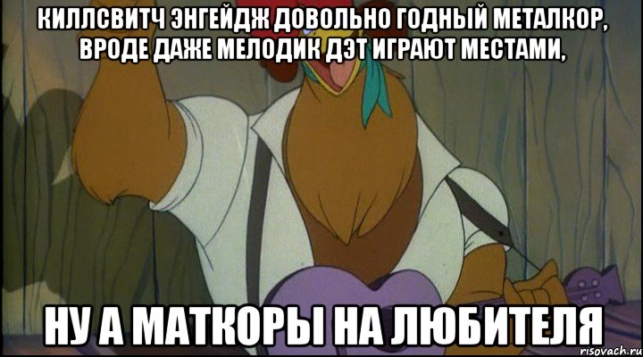киллсвитч энгейдж довольно годный металкор, вроде даже мелодик дэт играют местами, ну а маткоры на любителя, Мем Рок кукареку