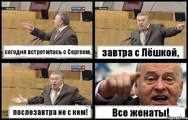 сегодня встретилась с Сергеем, завтра с Лёшкой, послезавтра не с кем! Все женаты!