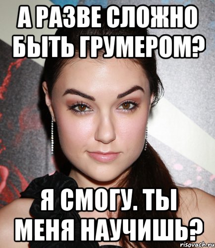 а разве сложно быть грумером? я смогу. ты меня научишь?, Мем  Саша Грей улыбается