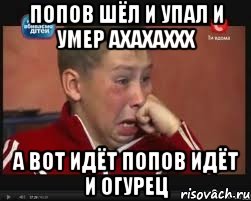 попов шёл и упал и умер ахахаххх а вот идёт попов идёт и огурец