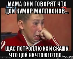 мама они говорят что цой кумир миллионов... щас потроллю их и скажу что цой ничтожество..., Мем  Сашок Фокин