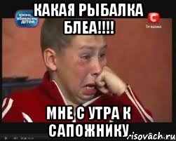 какая рыбалка блеа!!! мне с утра к сапожнику, Мем  Сашок Фокин