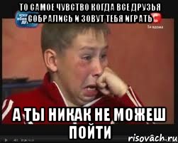 то самое чувство когда все друзья собрались и зовут тебя играть а ты никак не можеш пойти, Мем  Сашок Фокин