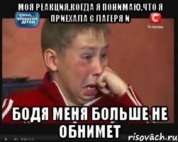 моя реакция,когда я понимаю,что я приехала с лагеря и бодя меня больше не обнимет