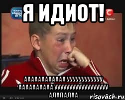 я идиот! аааааааааааа уууууууууууу аааааааааа уууууууууууууууууу алалалаа, Мем  Сашок Фокин
