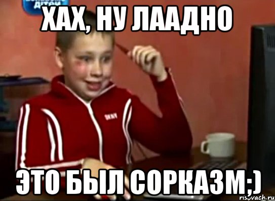 хах, ну лаадно это был сорказм;)