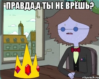 правда,а ты не врёшь? 