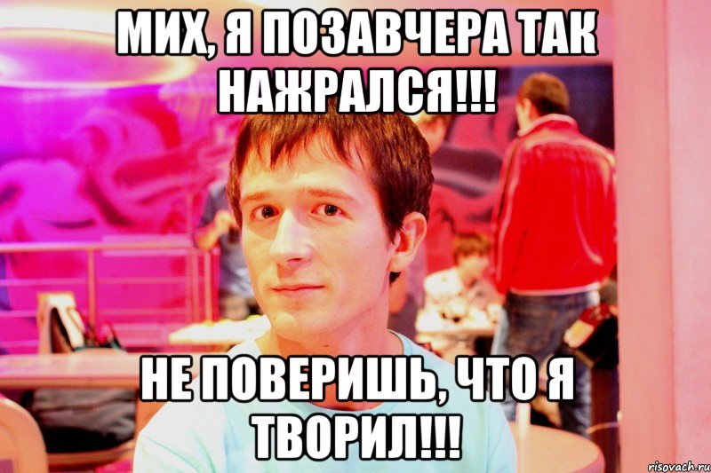 мих, я позавчера так нажрался!!! не поверишь, что я творил!!!, Мем sfsdaf